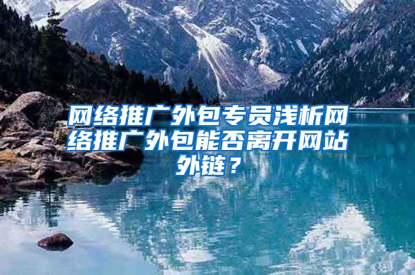 网络推广外包专员浅析网络推广外包能否离开网站外链？