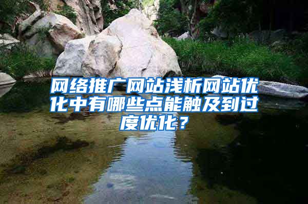网络推广网站浅析网站优化中有哪些点能触及到过度优化？
