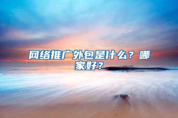 网络推广外包是什么？哪家好？