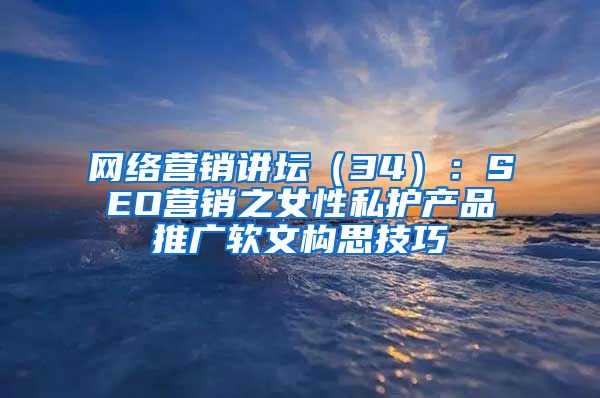 网络营销讲坛（34）：SEO营销之女性私护产品推广软文构思技巧