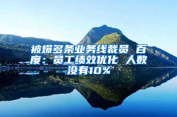 被爆多条业务线裁员 百度：员工绩效优化 人数没有10%