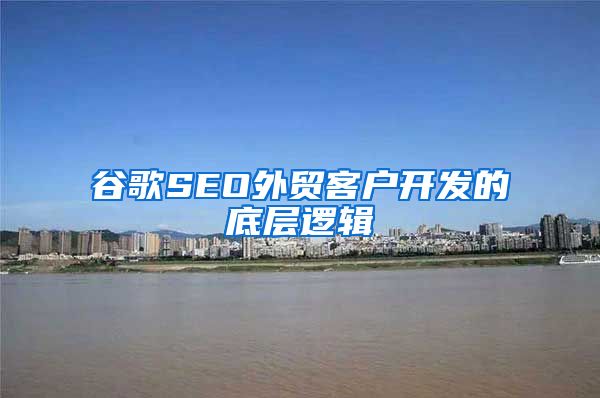 谷歌SEO外贸客户开发的底层逻辑