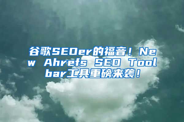 谷歌SEOer的福音！New Ahrefs SEO Toolbar工具重磅来袭！