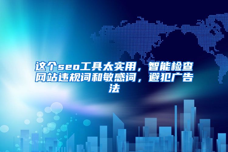 这个seo工具太实用，智能检查网站违规词和敏感词，避犯广告法