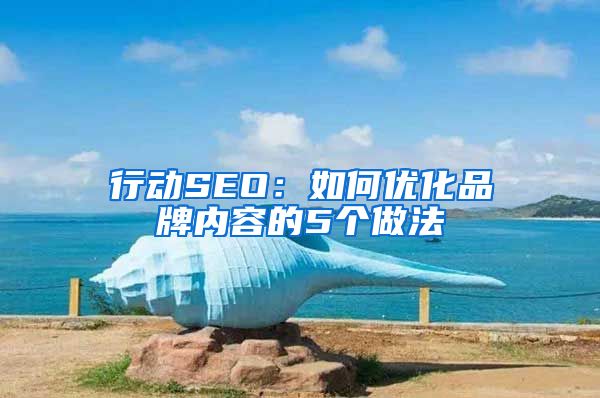 行动SEO：如何优化品牌内容的5个做法