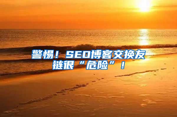 警惕！SEO博客交换友链很“危险”！