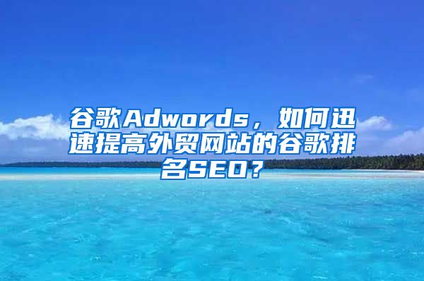 谷歌Adwords，如何迅速提高外贸网站的谷歌排名SEO？