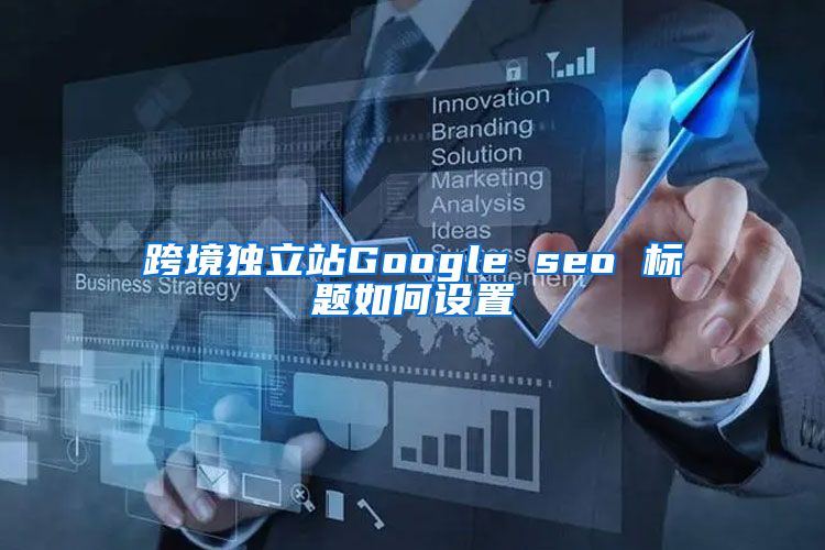 跨境独立站Google seo 标题如何设置