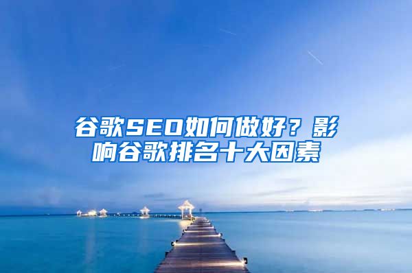 谷歌SEO如何做好？影响谷歌排名十大因素