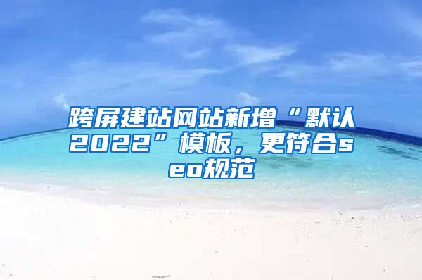 跨屏建站网站新增“默认2022”模板，更符合seo规范