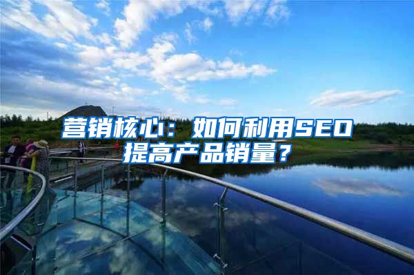营销核心：如何利用SEO提高产品销量？