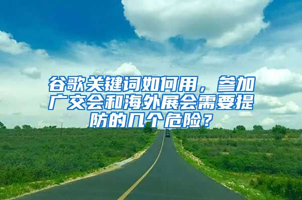 谷歌关键词如何用，参加广交会和海外展会需要提防的几个危险？