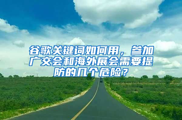 谷歌关键词如何用，参加广交会和海外展会需要提防的几个危险？