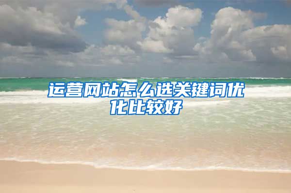 运营网站怎么选关键词优化比较好